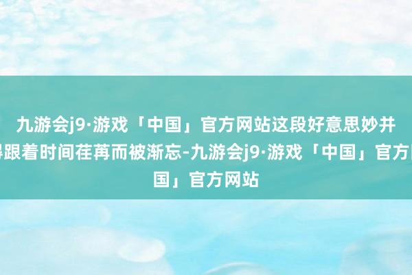 九游会j9·游戏「中国」官方网站这段好意思妙并莫得跟着时间荏苒而被渐忘-九游会j9·游戏「中国」官方网站