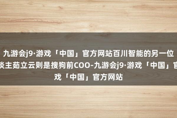 九游会j9·游戏「中国」官方网站百川智能的另一位首创东谈主茹立云则是搜狗前COO-九游会j9·游戏「中国」官方网站