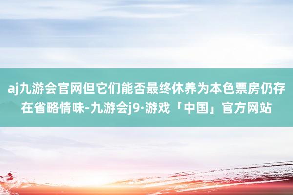 aj九游会官网但它们能否最终休养为本色票房仍存在省略情味-九游会j9·游戏「中国」官方网站