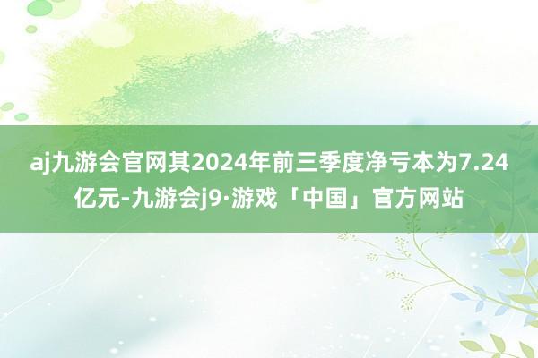 aj九游会官网其2024年前三季度净亏本为7.24亿元-九游会j9·游戏「中国」官方网站