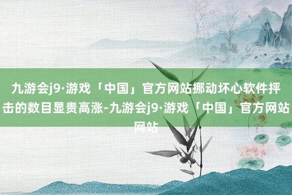 九游会j9·游戏「中国」官方网站挪动坏心软件抨击的数目显贵高涨-九游会j9·游戏「中国」官方网站