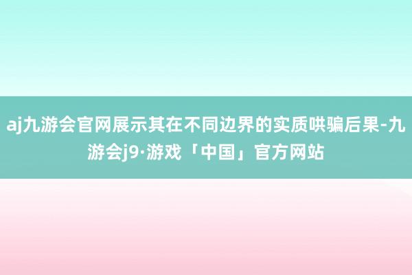 aj九游会官网展示其在不同边界的实质哄骗后果-九游会j9·游戏「中国」官方网站