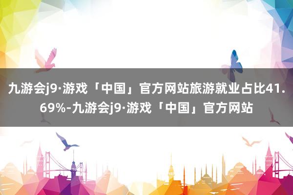 九游会j9·游戏「中国」官方网站旅游就业占比41.69%-九游会j9·游戏「中国」官方网站