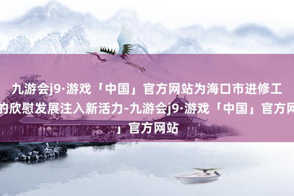 九游会j9·游戏「中国」官方网站为海口市进修工作的欣慰发展注入新活力-九游会j9·游戏「中国」官方网站