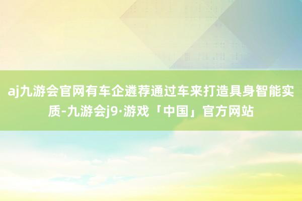 aj九游会官网　　有车企遴荐通过车来打造具身智能实质-九游会j9·游戏「中国」官方网站