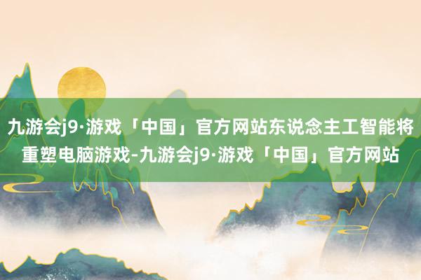 九游会j9·游戏「中国」官方网站东说念主工智能将重塑电脑游戏-九游会j9·游戏「中国」官方网站