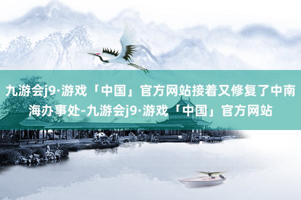 九游会j9·游戏「中国」官方网站接着又修复了中南海办事处-九游会j9·游戏「中国」官方网站