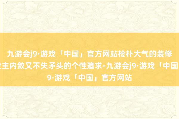 九游会j9·游戏「中国」官方网站检朴大气的装修气派得当业主内敛又不失矛头的个性追求-九游会j9·游戏「中国」官方网站