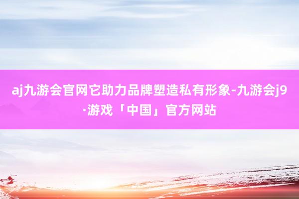 aj九游会官网它助力品牌塑造私有形象-九游会j9·游戏「中国」官方网站