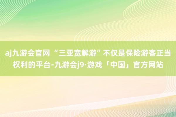 aj九游会官网 “三亚宽解游”不仅是保险游客正当权利的平台-九游会j9·游戏「中国」官方网站