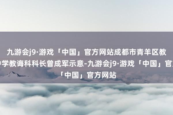 九游会j9·游戏「中国」官方网站成都市青羊区教诲局中学教诲科科长曾成军示意-九游会j9·游戏「中国」官方网站