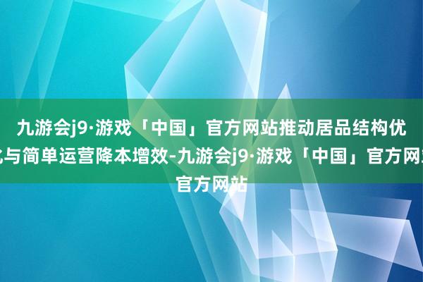 九游会j9·游戏「中国」官方网站推动居品结构优化与简单运营降本增效-九游会j9·游戏「中国」官方网站