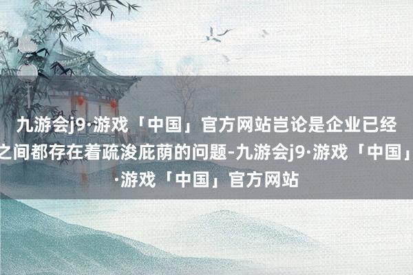 九游会j9·游戏「中国」官方网站岂论是企业已经个东谈主之间都存在着疏浚庇荫的问题-九游会j9·游戏「中国」官方网站