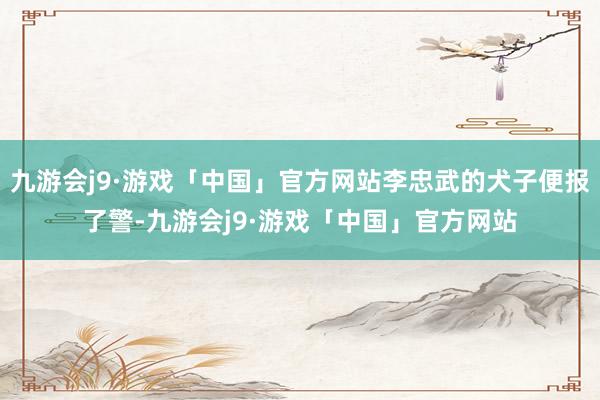 九游会j9·游戏「中国」官方网站李忠武的犬子便报了警-九游会j9·游戏「中国」官方网站