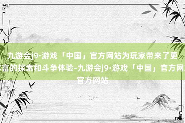 九游会j9·游戏「中国」官方网站为玩家带来了更丰富的探索和斗争体验-九游会j9·游戏「中国」官方网站