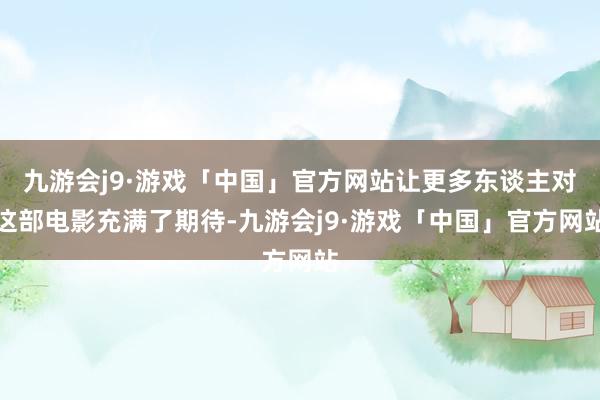 九游会j9·游戏「中国」官方网站让更多东谈主对这部电影充满了期待-九游会j9·游戏「中国」官方网站