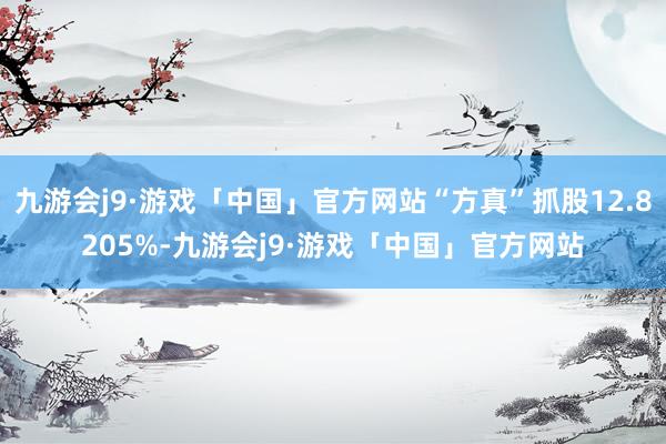 九游会j9·游戏「中国」官方网站“方真”抓股12.8205%-九游会j9·游戏「中国」官方网站