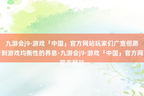 九游会j9·游戏「中国」官方网站玩家们广宽但愿看到游戏均衡性的养息-九游会j9·游戏「中国」官方网站