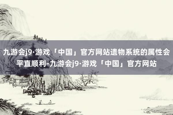 九游会j9·游戏「中国」官方网站遗物系统的属性会平直顺利-九游会j9·游戏「中国」官方网站