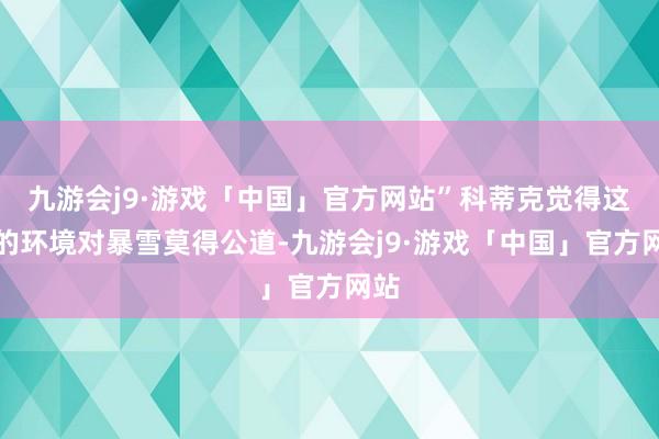 九游会j9·游戏「中国」官方网站”科蒂克觉得这么的环境对暴雪莫得公道-九游会j9·游戏「中国」官方网站