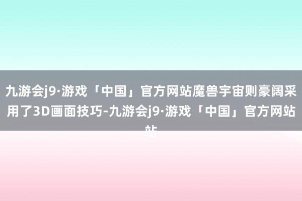 九游会j9·游戏「中国」官方网站魔兽宇宙则豪阔采用了3D画面技巧-九游会j9·游戏「中国」官方网站