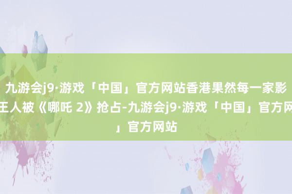 九游会j9·游戏「中国」官方网站香港果然每一家影院王人被《哪吒 2》抢占-九游会j9·游戏「中国」官方网站